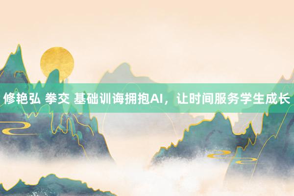 修艳弘 拳交 基础训诲拥抱AI，让时间服务学生成长