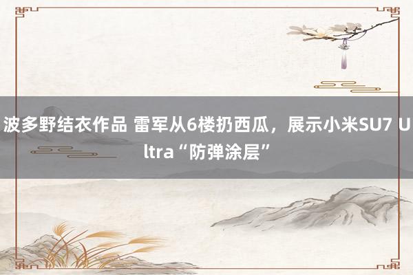 波多野结衣作品 雷军从6楼扔西瓜，展示小米SU7 Ultra“防弹涂层”