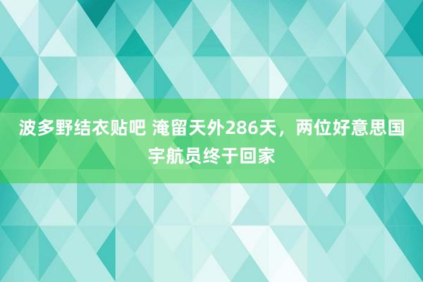 波多野结衣贴吧 淹留天外286天，两位好意思国宇航员终于回家