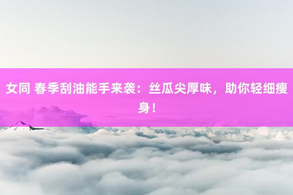 女同 春季刮油能手来袭：丝瓜尖厚味，助你轻细瘦身！