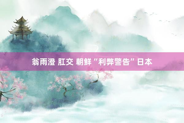 翁雨澄 肛交 朝鲜“利弊警告”日本