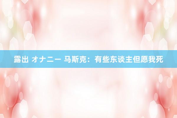 露出 オナニー 马斯克：有些东谈主但愿我死