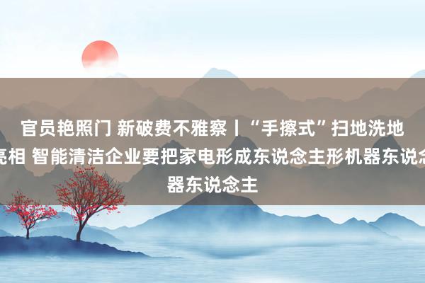 官员艳照门 新破费不雅察丨“手擦式”扫地洗地机亮相 智能清洁企业要把家电形成东说念主形机器东说念主