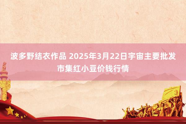 波多野结衣作品 2025年3月22日宇宙主要批发市集红小豆价钱行情