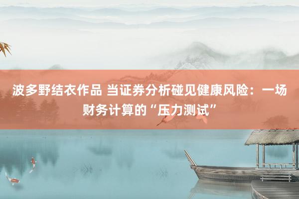 波多野结衣作品 当证券分析碰见健康风险：一场财务计算的“压力测试”