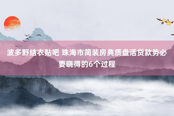 波多野结衣贴吧 珠海市简装房典质盘活贷款势必要晓得的6个过程