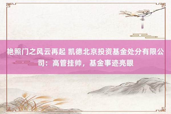 艳照门之风云再起 凯德北京投资基金处分有限公司：高管挂帅，基金事迹亮眼
