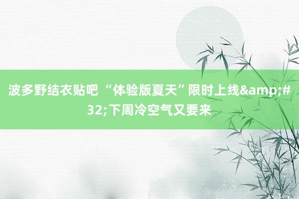 波多野结衣贴吧 “体验版夏天”限时上线&#32;下周冷空气又要来