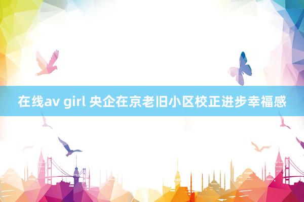 在线av girl 央企在京老旧小区校正进步幸福感