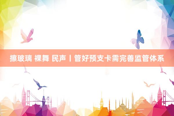 擦玻璃 裸舞 民声丨管好预支卡需完善监管体系