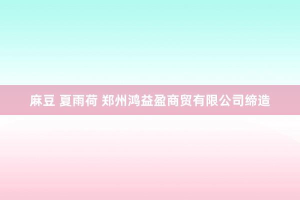 麻豆 夏雨荷 郑州鸿益盈商贸有限公司缔造