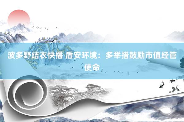 波多野结衣快播 盾安环境：多举措鼓励市值经管使命