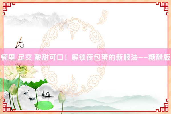 楠里 足交 酸甜可口！解锁荷包蛋的新服法——糖醋版