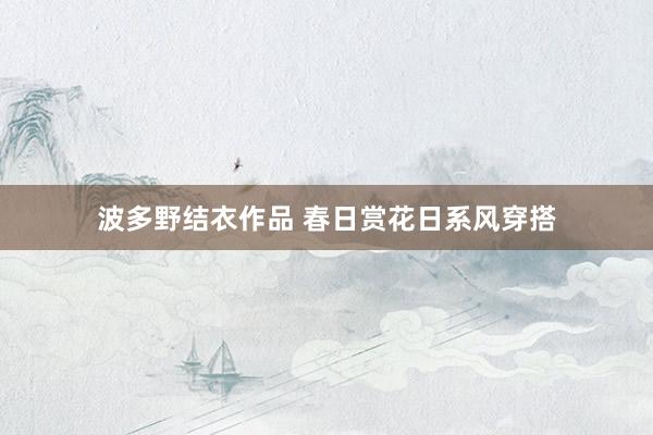 波多野结衣作品 春日赏花日系风穿搭