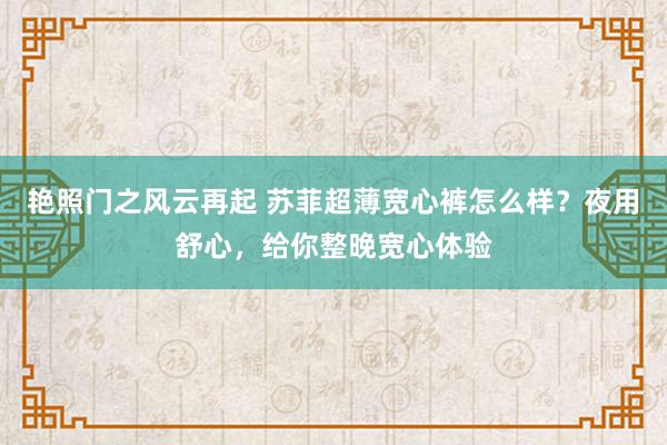 艳照门之风云再起 苏菲超薄宽心裤怎么样？夜用舒心，给你整晚宽心体验