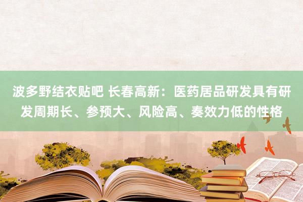 波多野结衣贴吧 长春高新：医药居品研发具有研发周期长、参预大、风险高、奏效力低的性格