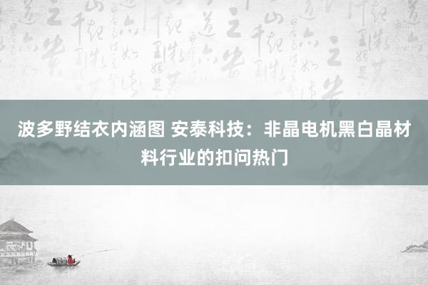 波多野结衣内涵图 安泰科技：非晶电机黑白晶材料行业的扣问热门