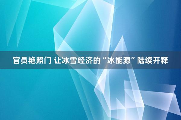 官员艳照门 让冰雪经济的“冰能源”陆续开释