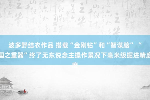 波多野结衣作品 搭载“金刚钻”和“智谋脑” “国之重器”终了无东说念主操作景况下毫米级掘进精度