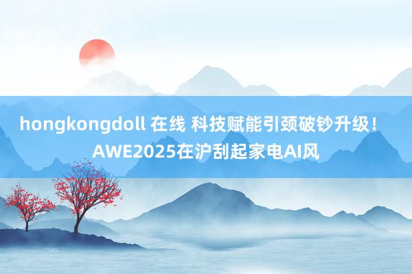 hongkongdoll 在线 科技赋能引颈破钞升级！ AWE2025在沪刮起家电AI风
