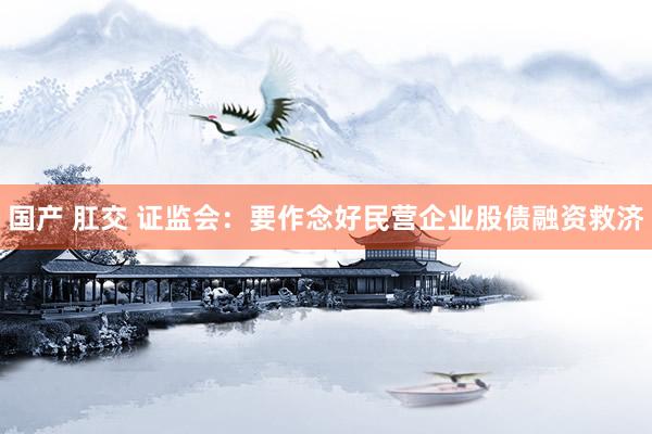 国产 肛交 证监会：要作念好民营企业股债融资救济