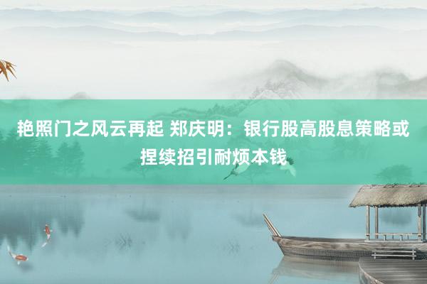 艳照门之风云再起 郑庆明：银行股高股息策略或捏续招引耐烦本钱