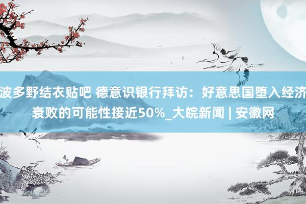 波多野结衣贴吧 德意识银行拜访：好意思国堕入经济衰败的可能性接近50%_大皖新闻 | 安徽网