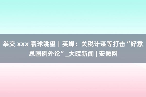拳交 xxx 寰球眺望｜英媒：关税计谋等打击“好意思国例外论”_大皖新闻 | 安徽网