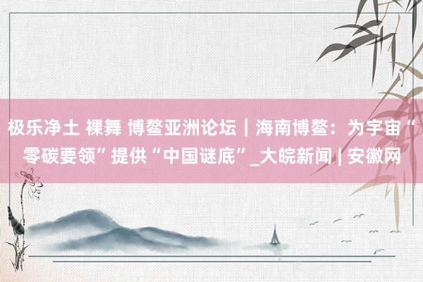 极乐净土 裸舞 博鳌亚洲论坛｜海南博鳌：为宇宙“零碳要领”提供“中国谜底”_大皖新闻 | 安徽网