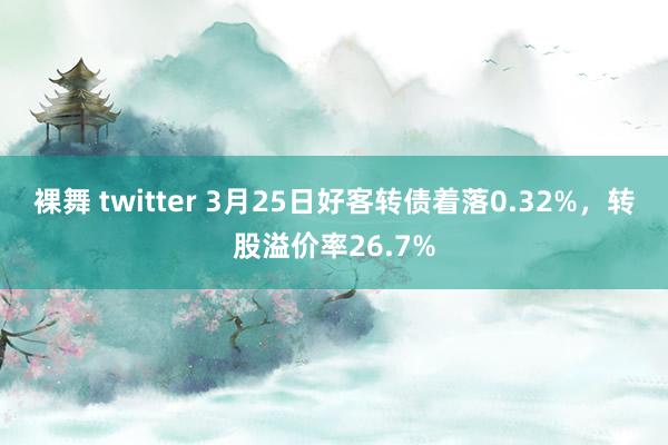 裸舞 twitter 3月25日好客转债着落0.32%,转股溢价率26.7%
