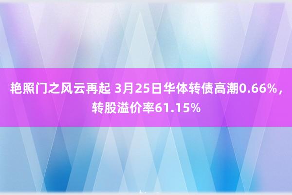 艳照门之风云再起 3月25日华体转债高潮0.66%，转股溢价率61.15%