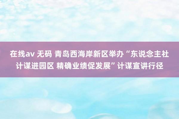 在线av 无码 青岛西海岸新区举办“东说念主社计谋进园区 精确业绩促发展”计谋宣讲行径