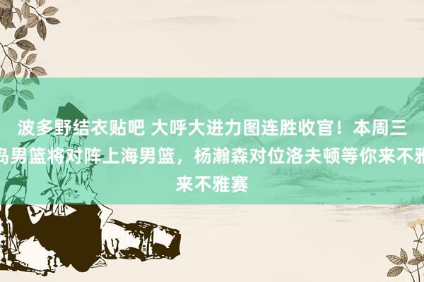 波多野结衣贴吧 大呼大进力图连胜收官！本周三青岛男篮将对阵上海男篮，杨瀚森对位洛夫顿等你来不雅赛