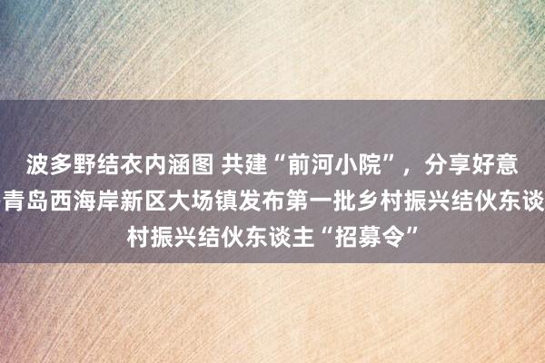 波多野结衣内涵图 共建“前河小院”，分享好意思好生计——青岛西海岸新区大场镇发布第一批乡村振兴结伙东谈主“招募令”