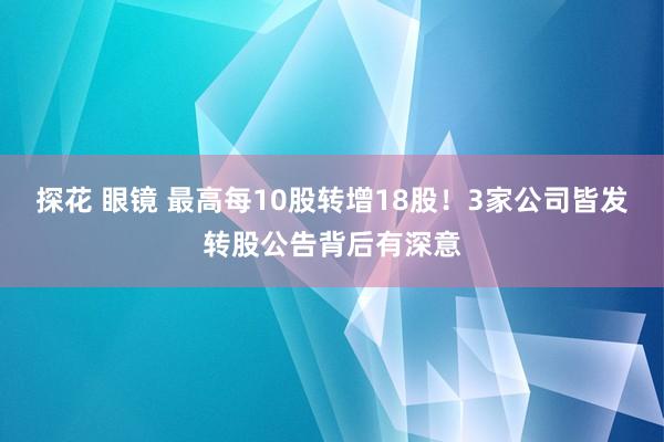 探花 眼镜 最高每10股转增18股！3家公司皆发转股公告背后有深意