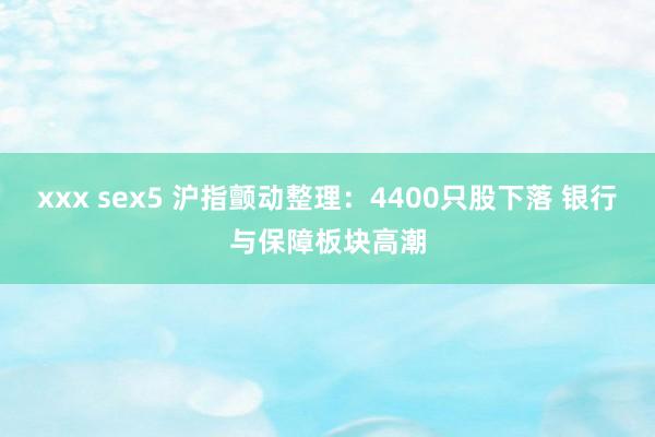 xxx sex5 沪指颤动整理：4400只股下落 银行与保障板块高潮