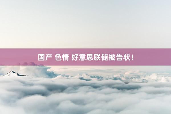 国产 色情 好意思联储被告状！