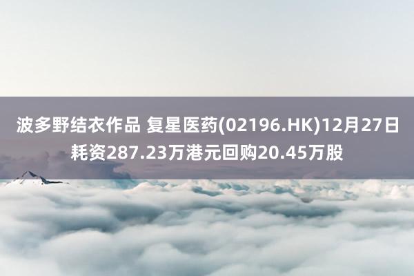 波多野结衣作品 复星医药(02196.HK)12月27日耗资287.23万港元回购20.45万股