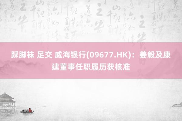 踩脚袜 足交 威海银行(09677.HK)：姜毅及康建董事任职履历获核准
