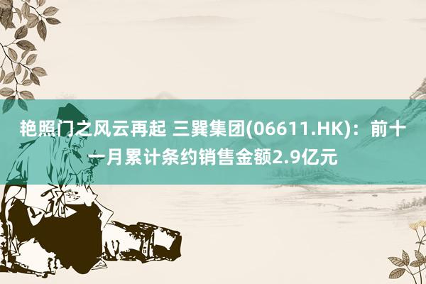 艳照门之风云再起 三巽集团(06611.HK)：前十一月累计条约销售金额2.9亿元