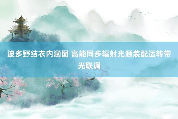 波多野结衣内涵图 高能同步辐射光源装配运转带光联调