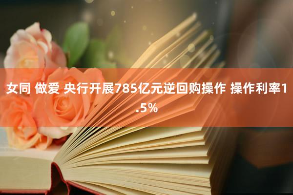 女同 做爱 央行开展785亿元逆回购操作 操作利率1.5%