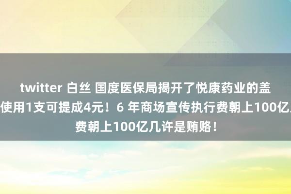 twitter 白丝 国度医保局揭开了悦康药业的盖子： 大夫每使用1支可提成4元！6 年商场宣传执行费朝上100亿几许是贿赂！