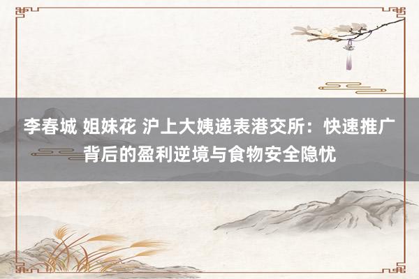 李春城 姐妹花 沪上大姨递表港交所：快速推广背后的盈利逆境与食物安全隐忧
