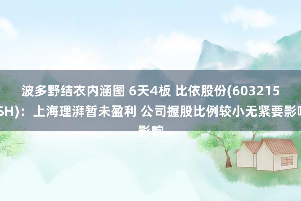 波多野结衣内涵图 6天4板 比依股份(603215.SH)：上海理湃暂未盈利 公司握股比例较小无紧要影响