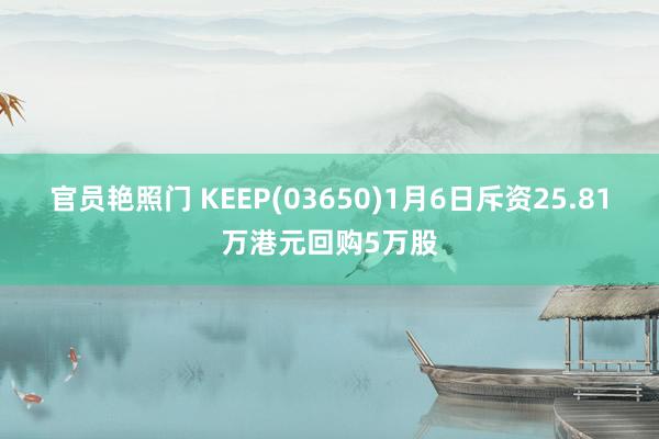 官员艳照门 KEEP(03650)1月6日斥资25.81万港元回购5万股