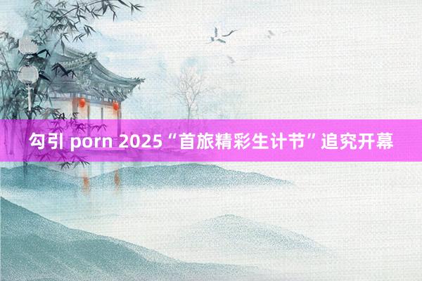 勾引 porn 2025“首旅精彩生计节”追究开幕