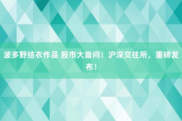 波多野结衣作品 股市大音问！沪深交往所，重磅发布！