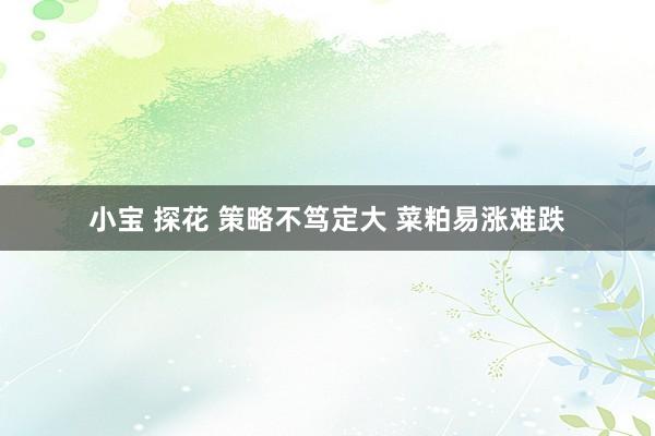 小宝 探花 策略不笃定大 菜粕易涨难跌