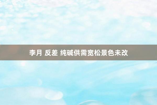 李月 反差 纯碱供需宽松景色未改